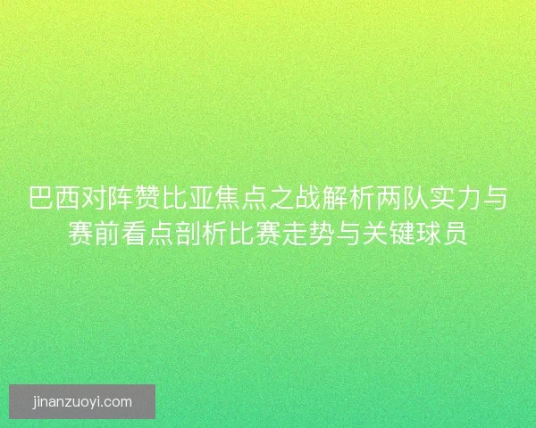 巴西对阵赞比亚焦点之战解析两队实力与赛前看点剖析比赛走势与关键球员 巴西对阵赞比亚焦点之战解析两队实力与赛前看点剖析比赛走势与关键球员