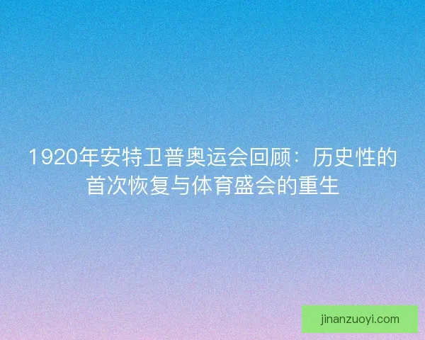 1920年安特卫普奥运会回顾：历史性的首次恢复与体育盛会的重生