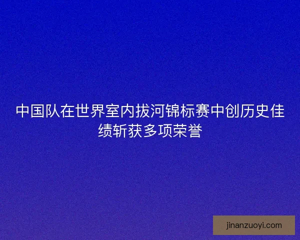中国队在世界室内拔河锦标赛中创历史佳绩斩获多项荣誉