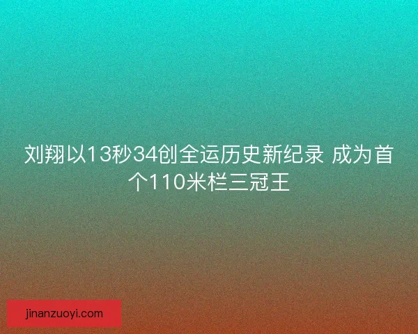 刘翔以13秒34创全运历史新纪录 成为首个110米栏三冠王