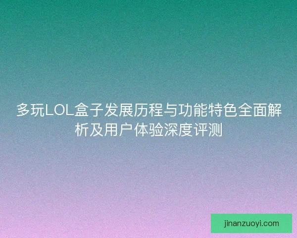 多玩LOL盒子发展历程与功能特色全面解析及用户体验深度评测