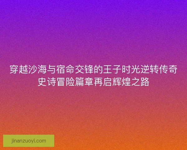 穿越沙海与宿命交锋的王子时光逆转传奇史诗冒险篇章再启辉煌之路