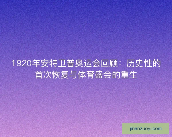 1920年安特卫普奥运会回顾：历史性的首次恢复与体育盛会的重生